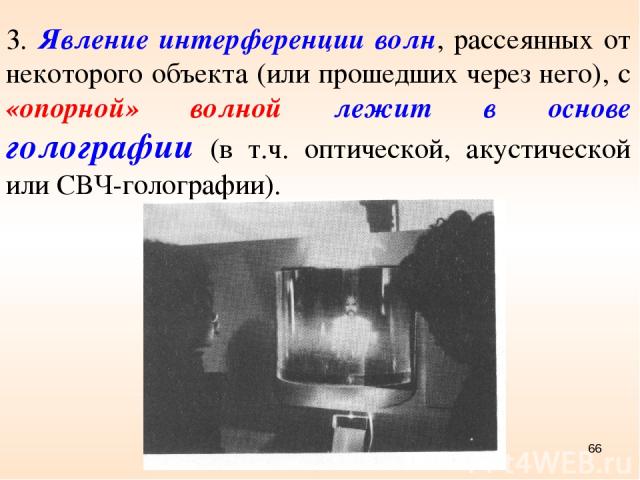 3. Явление интерференции волн, рассеянных от некоторого объекта (или прошедших через него), с «опорной» волной лежит в основе голографии (в т.ч. оптической, акустической или СВЧ-голографии). *