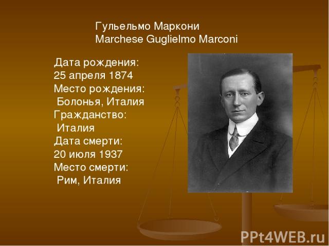 Гульельмо Маркони Marchese Guglielmo Marconi Дата рождения: 25 апреля 1874 Место рождения: Болонья, Италия Гражданство: Италия Дата смерти: 20 июля 1937 Место смерти: Рим, Италия
