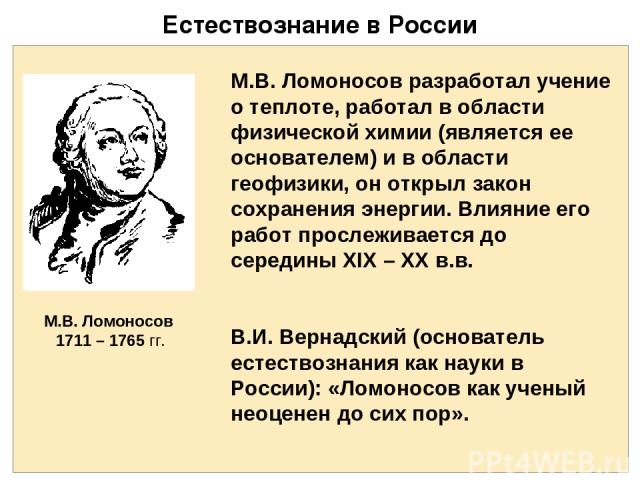 Естествознание в России М.В. Ломоносов разработал учение о теплоте, работал в области физической химии (является ее основателем) и в области геофизики, он открыл закон сохранения энергии. Влияние его работ прослеживается до середины XIX – XX в.в. В.…