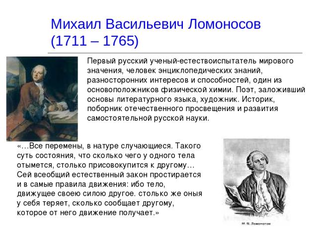 Михаил Васильевич Ломоносов (1711 – 1765) Первый русский ученый-естествоиспытатель мирового значения, человек энциклопедических знаний, разносторонних интересов и способностей, один из основоположников физической химии. Поэт, заложивший основы литер…