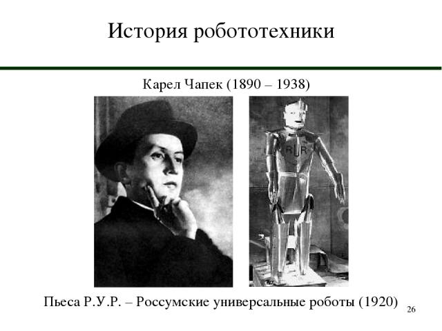 * История робототехники Карел Чапек (1890 – 1938) Пьеса Р.У.Р. – Россумские универсальные роботы (1920)