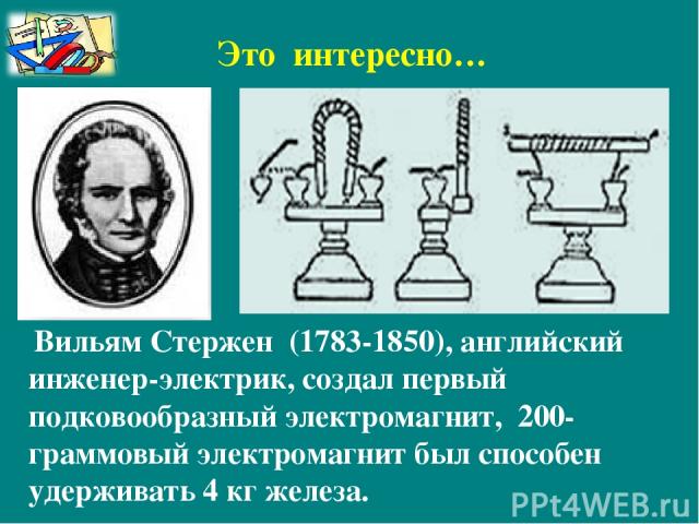 Вильям Стержен (1783-1850), английский инженер-электрик, создал первый подковообразный электромагнит, 200-граммовый электромагнит был способен удерживать 4 кг железа. Это интересно…
