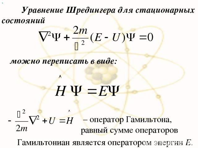 х Уравнение Шредингера для стационарных состояний можно переписать в виде: – оператор Гамильтона, равный сумме операторов Гамильтониан является оператором энергии E.