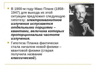 В 1900-м году Макс Планк (1858-1947) для выхода из этой ситуации предложил следу