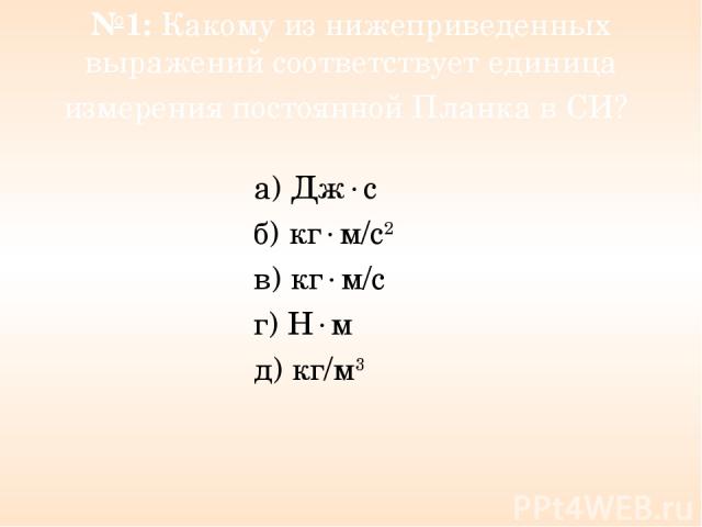 №1: Какому из нижеприведенных выражений соответствует единица измерения постоянной Планка в СИ? а) Дж с б) кг м/c2 в) кг м/c г) Н м д) кг/м3