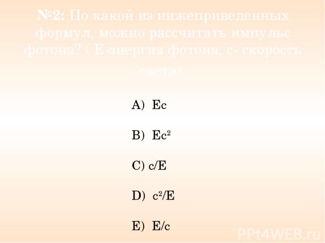 №2: По какой из нижеприведенных формул, можно рассчитать импульс фотона? ( Е-энергия фотона; с- скорость света) А)  Ес B)  Ес2 C) с/Е D)  с2/Е E)  Е/с