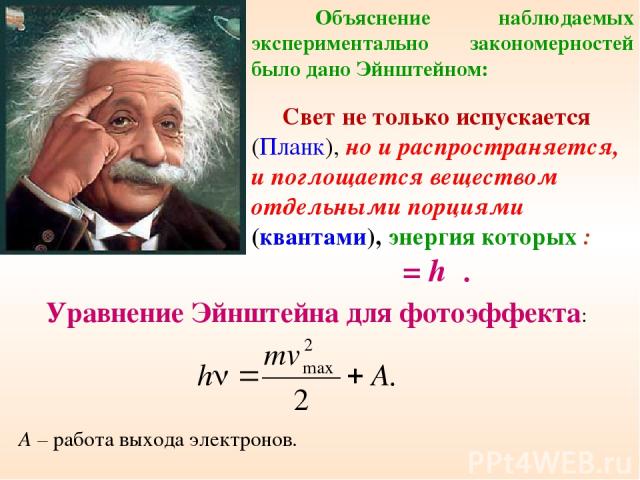 Объяснение наблюдаемых экспериментально закономерностей было дано Эйнштейном: Свет не только испускается (Планк), но и распространяется, и поглощается веществом отдельными порциями (квантами), энергия которых : ε = hν. А – работа выхода электронов. …