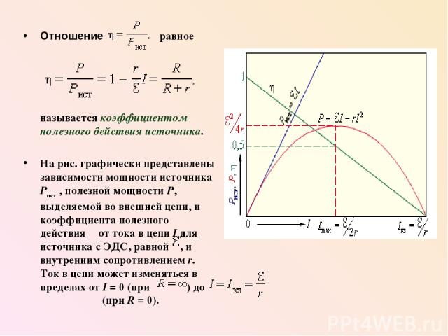 Отношение равное называется коэффициентом полезного действия источника. На рис. графически представлены зависимости мощности источника Pист , полезной мощности P, выделяемой во внешней цепи, и коэффициента полезного действия η от тока в цепи I для и…