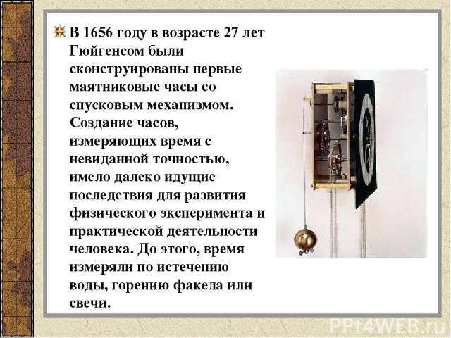 В 1656 году в возрасте 27 лет Гюйгенсом были сконструированы первые маятниковые часы со спусковым механизмом. Создание часов, измеряющих время с невиданной точностью, имело далеко идущие последствия для развития физического эксперимента и практическ…