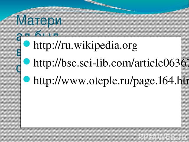 Материал был взят с сайтов: http://ru.wikipedia.org http://bse.sci-lib.com/article063673.html http://www.oteple.ru/page.164.html