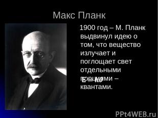 Макс Планк 1900 год – М. Планк выдвинул идею о том, что вещество излучает и погл