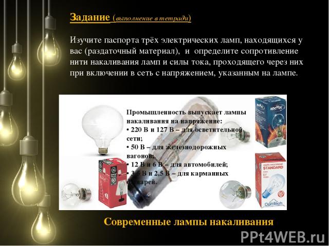 Задание (выполнение в тетради) Изучите паспорта трёх электрических ламп, находящихся у вас (раздаточный материал), и определите сопротивление нити накаливания ламп и силы тока, проходящего через них при включении в сеть с напряжением, указанным на л…