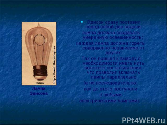 Эдисон сразу поставил перед собой две задачи: лампа должна создавать умеренную освещенность; каждая лампа должна гореть совершенно независимо от других. Так он пришел к выводу о необходимости иметь нить высокого сопротивления, что позволит включать …