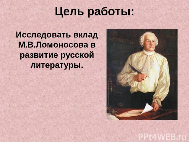 Цель работы: Исследовать вклад М.В.Ломоносова в развитие русской литературы.