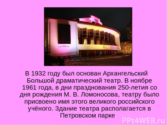 В 1932 году был основан Архангельский Большой драматический театр. В ноябре 1961 года, в дни празднования 250-летия со дня рождения М. В. Ломоносова, театру было присвоено имя этого великого российского учёного. Здание театра располагается в Петровс…