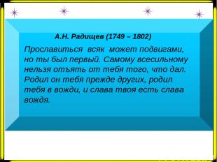 А.Н. Радищев (1749 – 1802) Прославиться всяк может подвигами, но ты был первый.