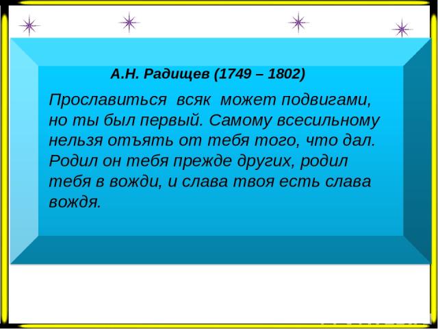 А.Н. Радищев (1749 – 1802) Прославиться всяк может подвигами, но ты был первый. Самому всесильному нельзя отъять от тебя того, что дал. Родил он тебя прежде других, родил тебя в вожди, и слава твоя есть слава вождя.