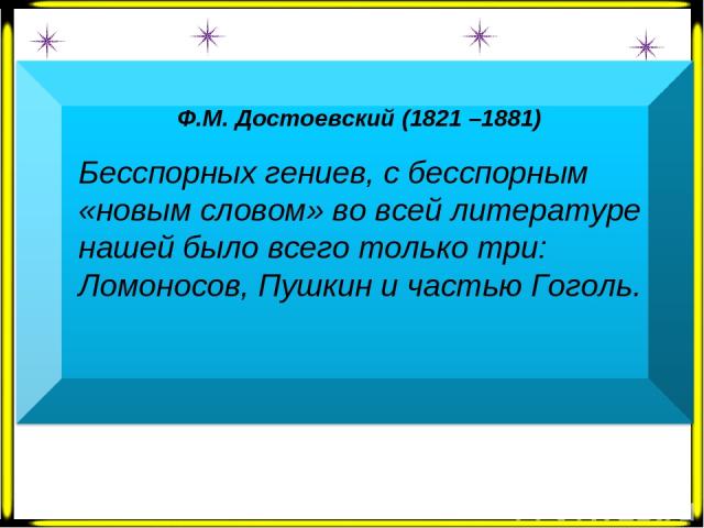 Ф.М. Достоевский (1821 –1881)   Бесспорных гениев, с бесспорным «новым словом» во всей литературе нашей было всего только три: Ломоносов, Пушкин и частью Гоголь.