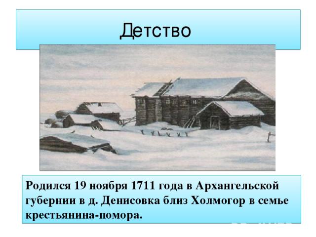 Детство Родился 19 ноября 1711 года в Архангельской губернии в д. Денисовка близ Холмогор в семье крестьянина-помора.