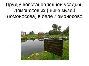 Пруд у восстановленной усадьбы Ломоносовых (ныне музей Ломоносова) в селе Ломоно