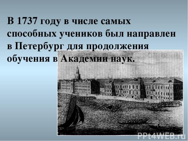 В 1737 году в числе самых способных учеников был направлен в Петербург для продолжения обучения в Академии наук.