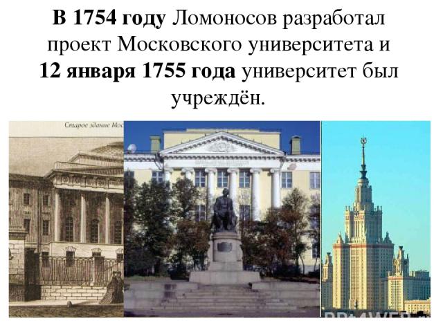 В 1754 году Ломоносов разработал проект Московского университета и 12 января 1755 года университет был учреждён.