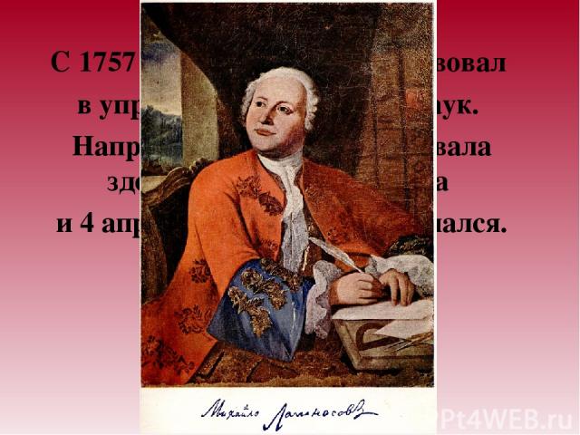 С 1757 года Ломоносов участвовал в управлении Академией наук. Напряжённая работа подорвала здоровье М.В.Ломоносова и 4 апреля 1765 года он скончался.