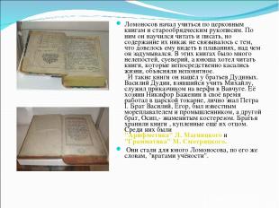 Ломоносов начал учиться по церковным книгам и старообрядческим рукописям. По ним