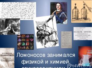 Ломоносов занимался физикой и химией, стихосложением и математикой, живописью и