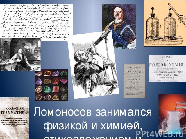 Ломоносов занимался физикой и химией, стихосложением и математикой, живописью и историей, географией и кристаллографией, астрономией и геологией