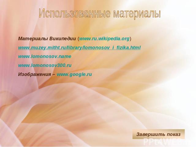 Материалы Википедии (www.ru.wikipedia.org) www.muzey.mitht.ru/library/lomonosov_i_fizika.html www.lomonosov.name www.lomonosov300.ru Изображения – www.google.ru