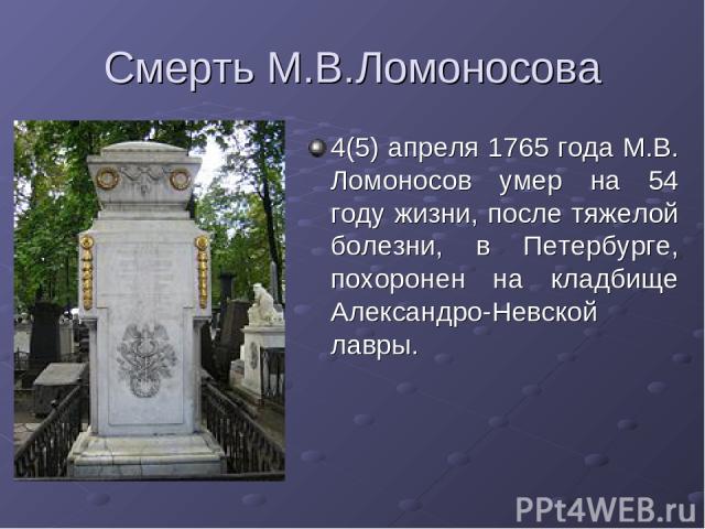Смерть М.В.Ломоносова 4(5) апреля 1765 года М.В. Ломоносов умер на 54 году жизни, после тяжелой болезни, в Петербурге, похоронен на кладбище Александро-Невской лавры.