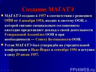 Создание МАГАТЭ МАГАТЭ создано в 1957 в соответствии с решением ООН от 4 декабря