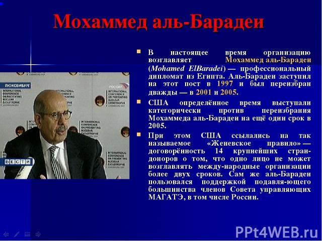 Мохаммед аль-Барадеи В настоящее время организацию возглавляет Мохаммед аль-Барадеи (Mohamed ElBaradei) — профессиональный дипломат из Египта. Аль-Барадеи заступил на этот пост в 1997 и был переизбран дважды — в 2001 и 2005. США определённое время в…