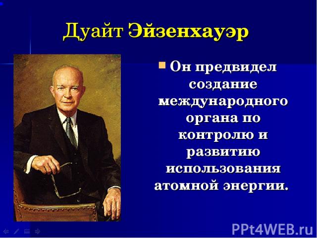 Дуайт Эйзенхауэр Он предвидел создание международного органа по контролю и развитию использования атомной энергии.