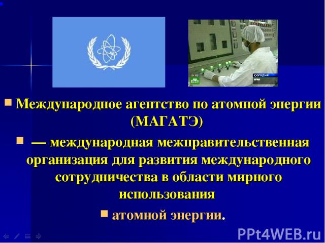 Международное агентство по атомной энергии (МАГАТЭ)  — международная межправительственная организация для развития международного сотрудничества в области мирного использования атомной энергии.