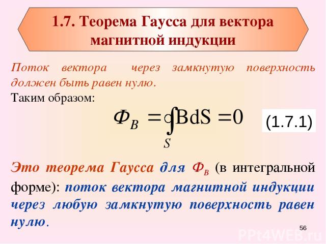 Поток вектора через замкнутую поверхность должен быть равен нулю. Таким образом: Это теорема Гаусса для ФВ (в интегральной форме): поток вектора магнитной индукции через любую замкнутую поверхность равен нулю. (1.7.1) * 1.7. Теорема Гаусса для векто…