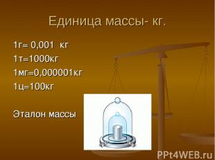 Единица массы- кг. 1г= 0,001 кг 1т=1000кг 1мг=0,000001кг 1ц=100кг Эталон массы