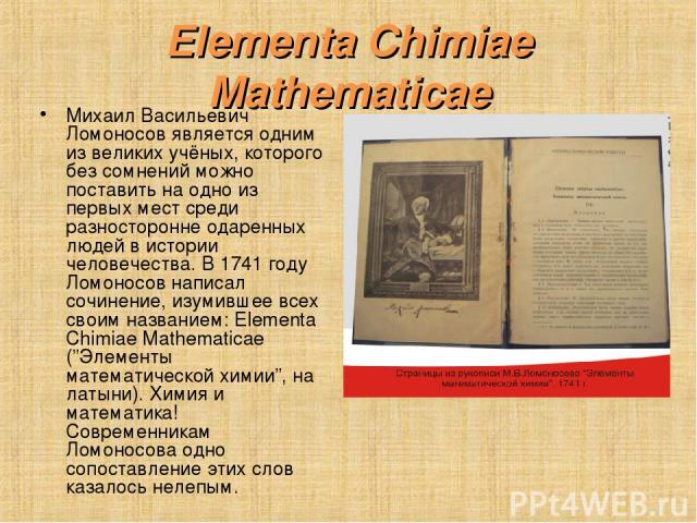 Elementa Chimiae Mathematicae Михаил Васильевич Ломоносов является одним из великих учёных, которого без сомнений можно поставить на одно из первых мест среди разносторонне одаренных людей в истории человечества. В 1741 году Ломоносов написал сочине…