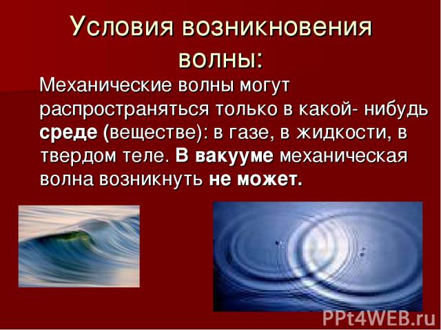 Условия возникновения волны: Механические волны могут распространяться только в какой- нибудь среде (веществе): в газе, в жидкости, в твердом теле. В вакууме механическая волна возникнуть не может.