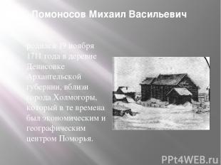 Ломоносов Михаил Васильевич родился 19 ноября 1711 года в деревне Денисовке Арха