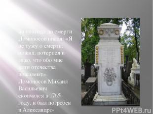 За полгода до смерти Ломоносов писал: «Я не тужу о смерти: пожил, потерпел и зна