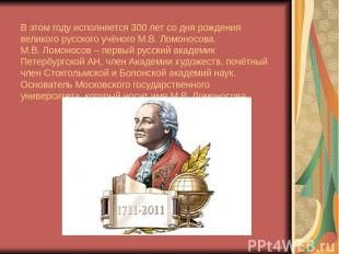В этом году исполняется 300 лет со дня рождения великого русского учёного М.В. Л