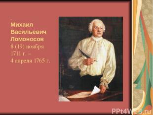. Михаил Васильевич Ломоносов 8 (19) ноября 1711 г. – 4 апреля 1765 г.