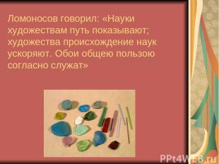 Ломоносов говорил: «Науки художествам путь показывают; художества происхождение