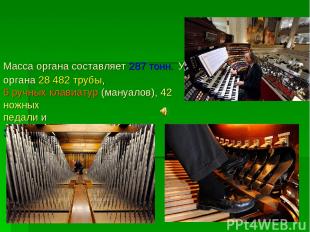 Масса органа составляет 287 тонн. У органа 28 482 трубы, 6 ручных клавиатур (ман
