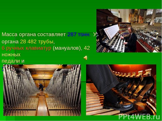 Масса органа составляет 287 тонн. У органа 28 482 трубы, 6 ручных клавиатур (мануалов), 42 ножных педали и звук фантастической мощи.