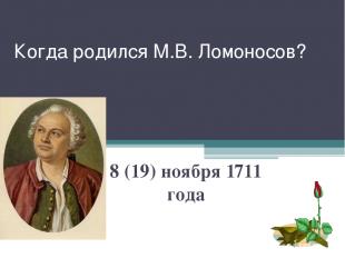 Когда родился М.В. Ломоносов? 8 (19) ноября 1711 года