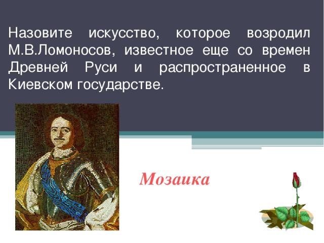 Назовите искусство, которое возродил М.В.Ломоносов, известное еще со времен Древней Руси и распространенное в Киевском государстве. Мозаика