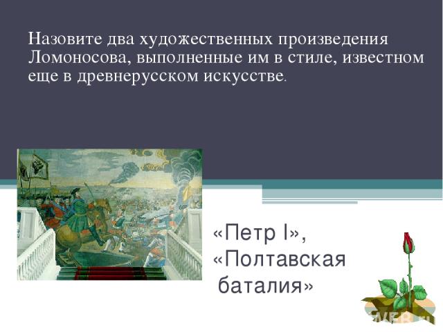 «Петр I», «Полтавская баталия» Назовите два художественных произведения Ломоносова, выполненные им в стиле, известном еще в древнерусском искусстве.
